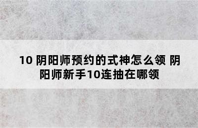 10 阴阳师预约的式神怎么领 阴阳师新手10连抽在哪领